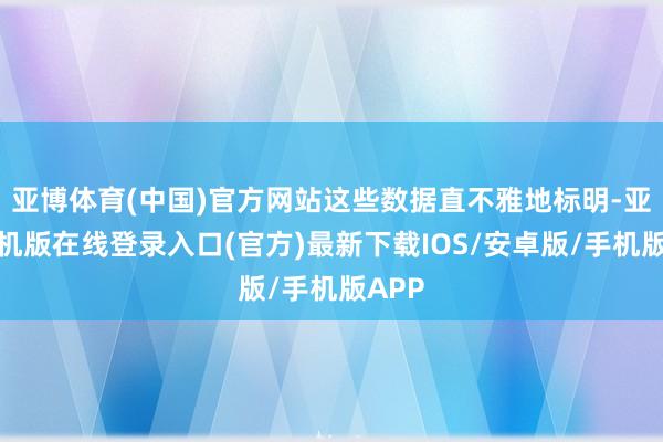 亚博体育(中国)官方网站这些数据直不雅地标明-亚搏手机版在线登录入口(官方)最新下载IOS/安卓版/手机版APP