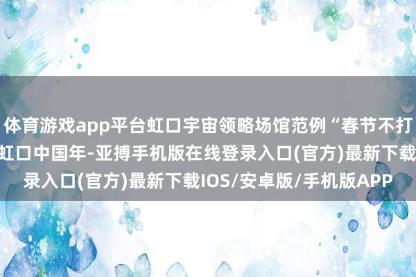 体育游戏app平台虹口宇宙领略场馆范例“春节不打烊”名单来了！丨乐游虹口中国年-亚搏手机版在线登录入口(官方)最新下载IOS/安卓版/手机版APP