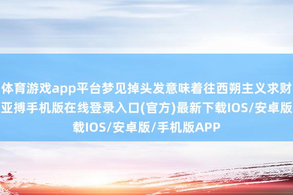 体育游戏app平台梦见掉头发意味着往西朔主义求财会比拟顺利-亚搏手机版在线登录入口(官方)最新下载IOS/安卓版/手机版APP