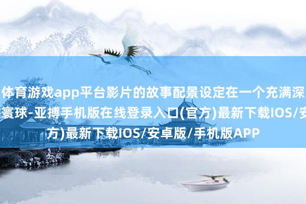 体育游戏app平台影片的故事配景设定在一个充满深重颜色的古代中国寰球-亚搏手机版在线登录入口(官方)最新下载IOS/安卓版/手机版APP