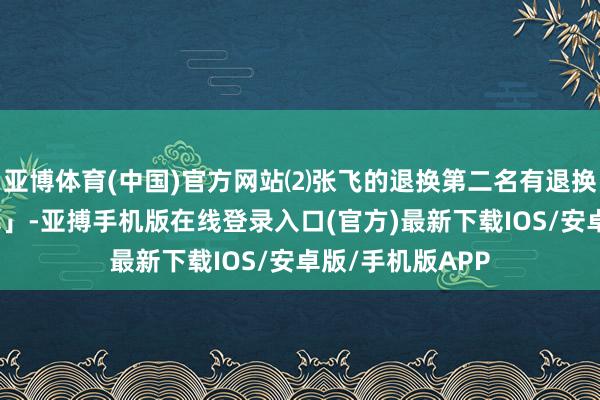 亚博体育(中国)官方网站⑵张飞的退换第二名有退换的英杰是「张飞」-亚搏手机版在线登录入口(官方)最新下载IOS/安卓版/手机版APP