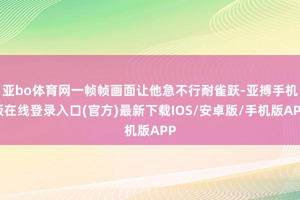 亚bo体育网一帧帧画面让他急不行耐雀跃-亚搏手机版在线登录入口(官方)最新下载IOS/安卓版/手机版APP