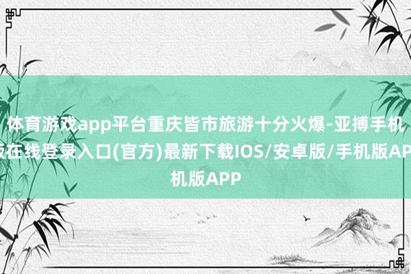 体育游戏app平台重庆皆市旅游十分火爆-亚搏手机版在线登录入口(官方)最新下载IOS/安卓版/手机版APP