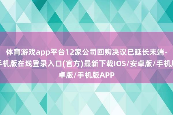 体育游戏app平台12家公司回购决议已延长末端-亚搏手机版在线登录入口(官方)最新下载IOS/安卓版/手机版APP