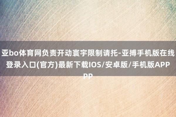 亚bo体育网负责开动寰宇限制请托-亚搏手机版在线登录入口(官方)最新下载IOS/安卓版/手机版APP