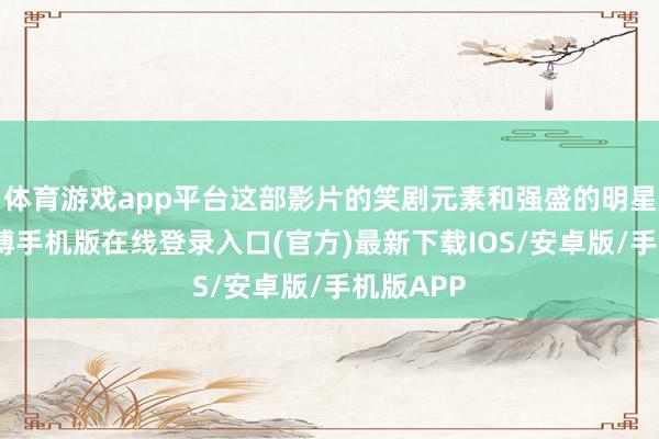 体育游戏app平台这部影片的笑剧元素和强盛的明星声势-亚搏手机版在线登录入口(官方)最新下载IOS/安卓版/手机版APP