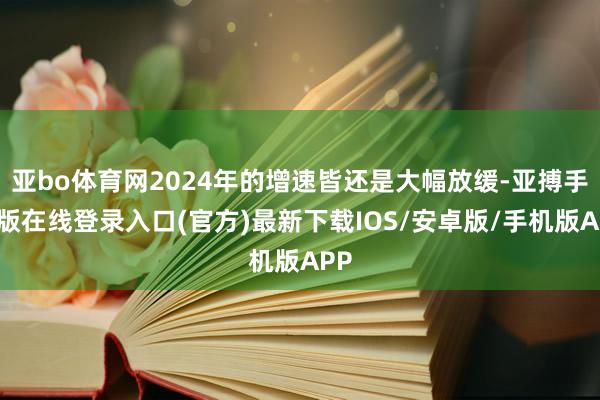 亚bo体育网2024年的增速皆还是大幅放缓-亚搏手机版在线登录入口(官方)最新下载IOS/安卓版/手机版APP