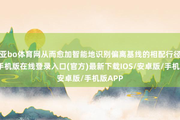 亚bo体育网从而愈加智能地识别偏离基线的相配行径-亚搏手机版在线登录入口(官方)最新下载IOS/安卓版/手机版APP