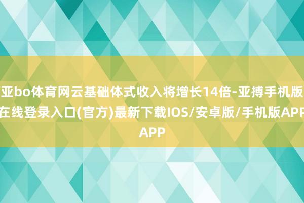 亚bo体育网云基础体式收入将增长14倍-亚搏手机版在线登录入口(官方)最新下载IOS/安卓版/手机版APP
