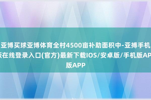 亚博买球亚博体育全村4500亩补助面积中-亚搏手机版在线登录入口(官方)最新下载IOS/安卓版/手机版APP