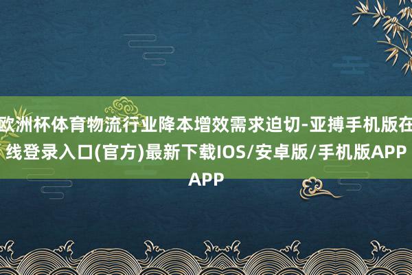 欧洲杯体育物流行业降本增效需求迫切-亚搏手机版在线登录入口(官方)最新下载IOS/安卓版/手机版APP