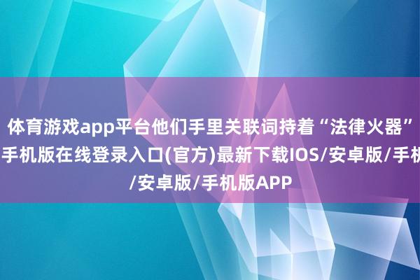 体育游戏app平台他们手里关联词持着“法律火器”的-亚搏手机版在线登录入口(官方)最新下载IOS/安卓版/手机版APP