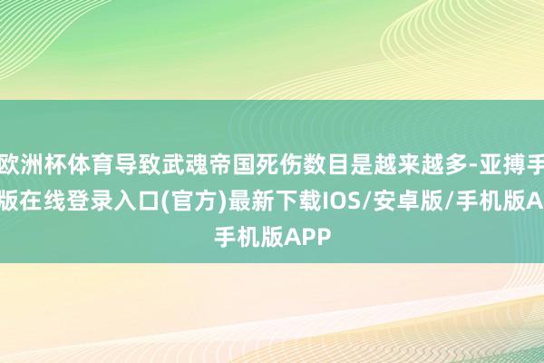欧洲杯体育导致武魂帝国死伤数目是越来越多-亚搏手机版在线登录入口(官方)最新下载IOS/安卓版/手机版APP