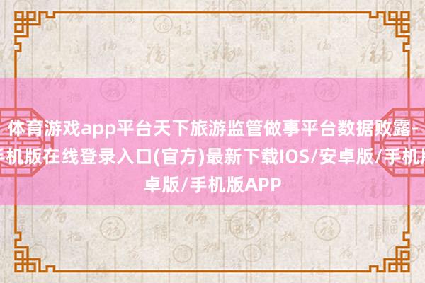 体育游戏app平台天下旅游监管做事平台数据败露-亚搏手机版在线登录入口(官方)最新下载IOS/安卓版/手机版APP