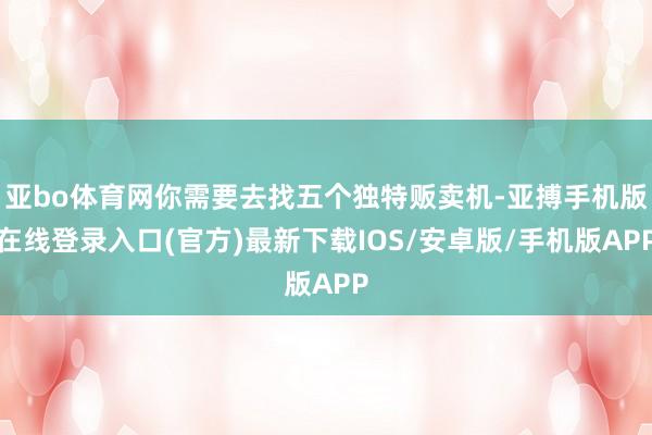 亚bo体育网你需要去找五个独特贩卖机-亚搏手机版在线登录入口(官方)最新下载IOS/安卓版/手机版APP