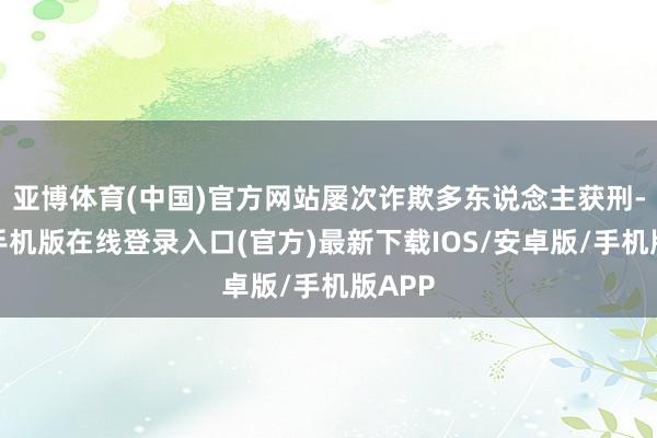 亚博体育(中国)官方网站屡次诈欺多东说念主获刑-亚搏手机版在线登录入口(官方)最新下载IOS/安卓版/手机版APP
