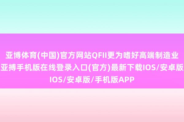 亚博体育(中国)官方网站QFII更为嗜好高端制造业的投资契机-亚搏手机版在线登录入口(官方)最新下载IOS/安卓版/手机版APP