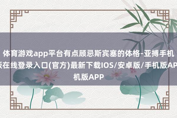体育游戏app平台有点顾忌斯宾塞的体格-亚搏手机版在线登录入口(官方)最新下载IOS/安卓版/手机版APP