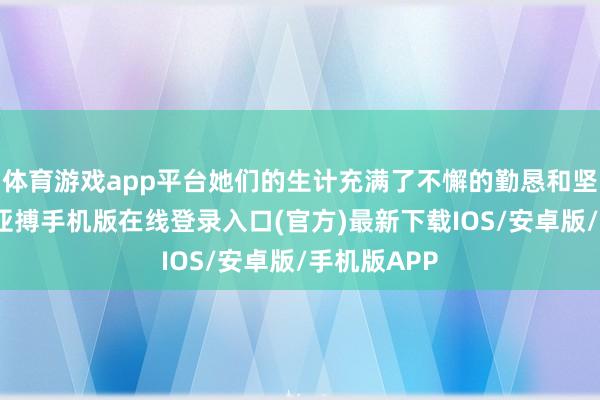 体育游戏app平台她们的生计充满了不懈的勤恳和坚决的承受-亚搏手机版在线登录入口(官方)最新下载IOS/安卓版/手机版APP