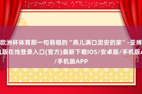 欧洲杯体育那一句弱唱的“燕儿满口泥安的家”-亚搏手机版在线登录入口(官方)最新下载IOS/安卓版/手机版APP