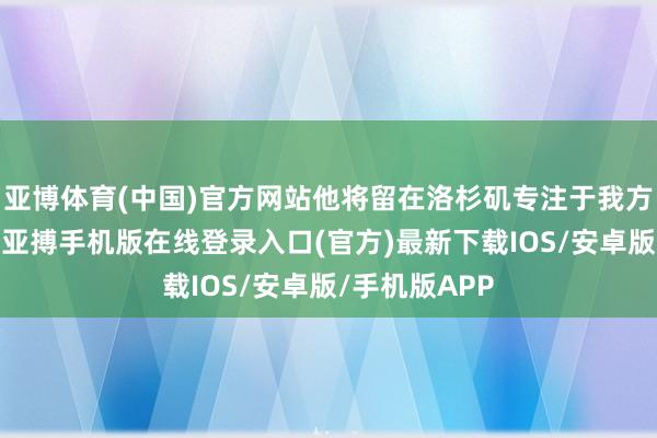 亚博体育(中国)官方网站他将留在洛杉矶专注于我方的康复程度-亚搏手机版在线登录入口(官方)最新下载IOS/安卓版/手机版APP