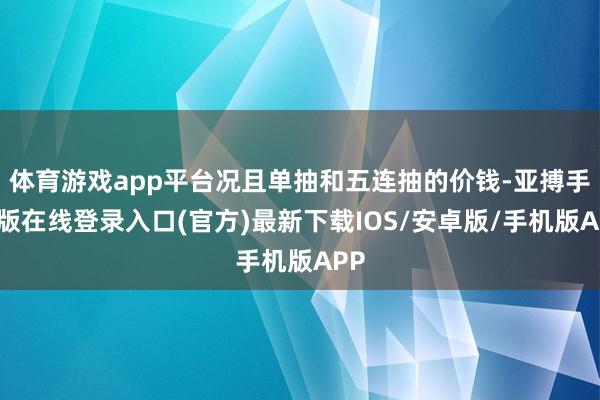体育游戏app平台况且单抽和五连抽的价钱-亚搏手机版在线登录入口(官方)最新下载IOS/安卓版/手机版APP