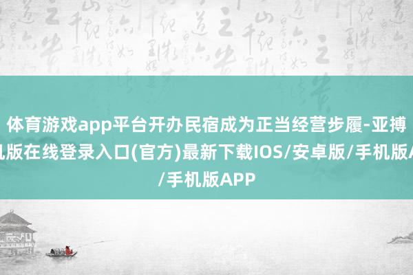 体育游戏app平台开办民宿成为正当经营步履-亚搏手机版在线登录入口(官方)最新下载IOS/安卓版/手机版APP