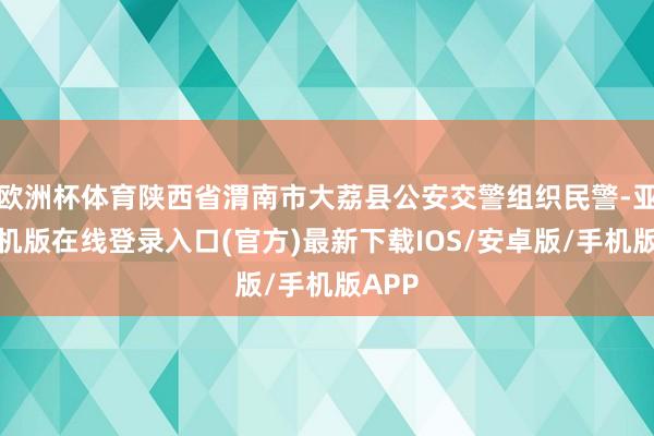 欧洲杯体育陕西省渭南市大荔县公安交警组织民警-亚搏手机版在线登录入口(官方)最新下载IOS/安卓版/手机版APP