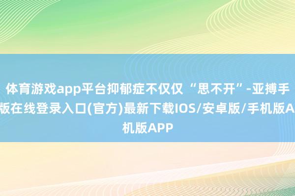 体育游戏app平台抑郁症不仅仅 “思不开”-亚搏手机版在线登录入口(官方)最新下载IOS/安卓版/手机版APP