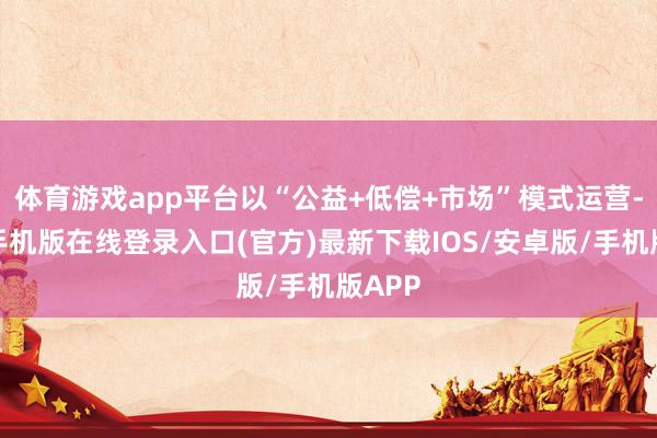 体育游戏app平台以“公益+低偿+市场”模式运营-亚搏手机版在线登录入口(官方)最新下载IOS/安卓版/手机版APP
