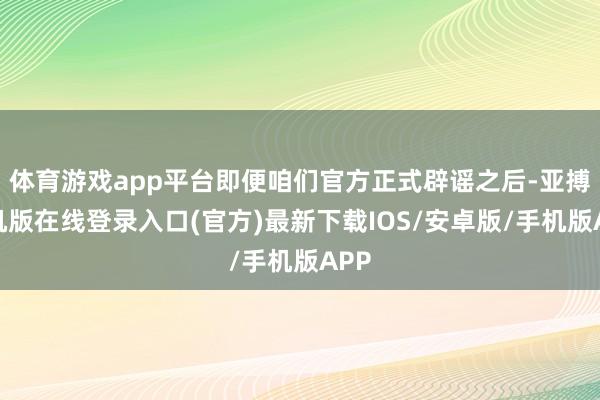 体育游戏app平台即便咱们官方正式辟谣之后-亚搏手机版在线登录入口(官方)最新下载IOS/安卓版/手机版APP