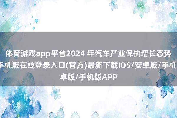 体育游戏app平台2024 年汽车产业保执增长态势-亚搏手机版在线登录入口(官方)最新下载IOS/安卓版/手机版APP