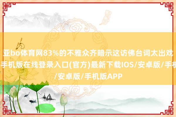 亚bo体育网83%的不雅众齐暗示这访佛台词太出戏了-亚搏手机版在线登录入口(官方)最新下载IOS/安卓版/手机版APP