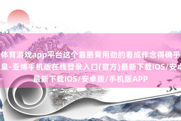 体育游戏app平台这个靠胳背用劲的看成作念得确乎跟教科书似的圭臬-亚搏手机版在线登录入口(官方)最新下载IOS/安卓版/手机版APP