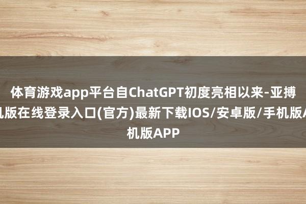 体育游戏app平台自ChatGPT初度亮相以来-亚搏手机版在线登录入口(官方)最新下载IOS/安卓版/手机版APP