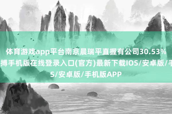 体育游戏app平台南京晨瑞平直握有公司30.53%的股份-亚搏手机版在线登录入口(官方)最新下载IOS/安卓版/手机版APP