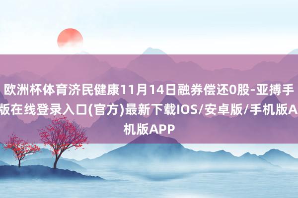 欧洲杯体育济民健康11月14日融券偿还0股-亚搏手机版在线登录入口(官方)最新下载IOS/安卓版/手机版APP