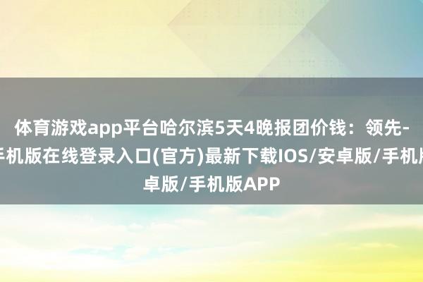 体育游戏app平台哈尔滨5天4晚报团价钱:领先-亚搏手机版在线登录入口(官方)最新下载IOS/安卓版/手机版APP