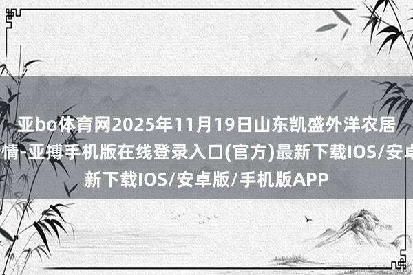 亚bo体育网2025年11月19日山东凯盛外洋农居品物流城价钱行情-亚搏手机版在线登录入口(官方)最新下载IOS/安卓版/手机版APP