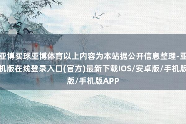 亚博买球亚博体育以上内容为本站据公开信息整理-亚搏手机版在线登录入口(官方)最新下载IOS/安卓版/手机版APP