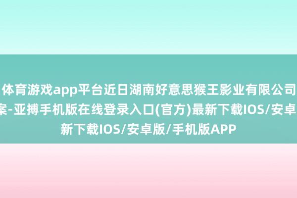 体育游戏app平台近日湖南好意思猴王影业有限公司向北京经侦报案-亚搏手机版在线登录入口(官方)最新下载IOS/安卓版/手机版APP