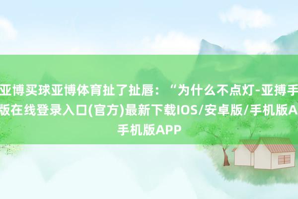 亚博买球亚博体育扯了扯唇：“为什么不点灯-亚搏手机版在线登录入口(官方)最新下载IOS/安卓版/手机版APP