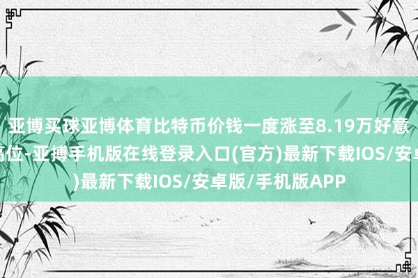 亚博买球亚博体育比特币价钱一度涨至8.19万好意思元/枚的历史高位-亚搏手机版在线登录入口(官方)最新下载IOS/安卓版/手机版APP