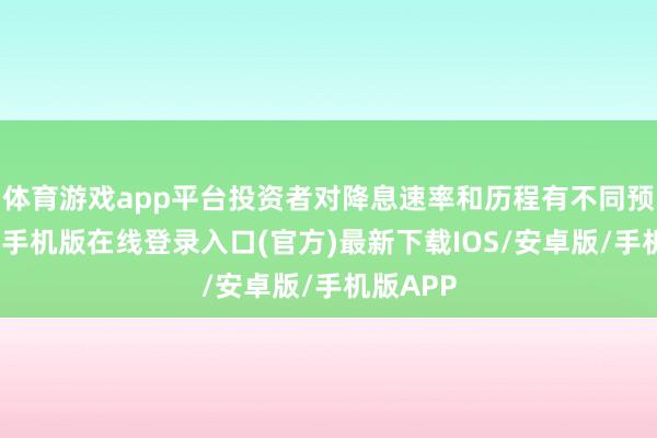 体育游戏app平台投资者对降息速率和历程有不同预期-亚搏手机版在线登录入口(官方)最新下载IOS/安卓版/手机版APP