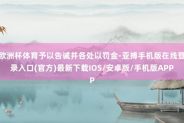 欧洲杯体育予以告诫并各处以罚金-亚搏手机版在线登录入口(官方)最新下载IOS/安卓版/手机版APP