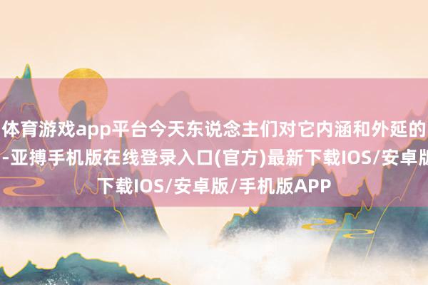 体育游戏app平台今天东说念主们对它内涵和外延的融会一再深刻-亚搏手机版在线登录入口(官方)最新下载IOS/安卓版/手机版APP