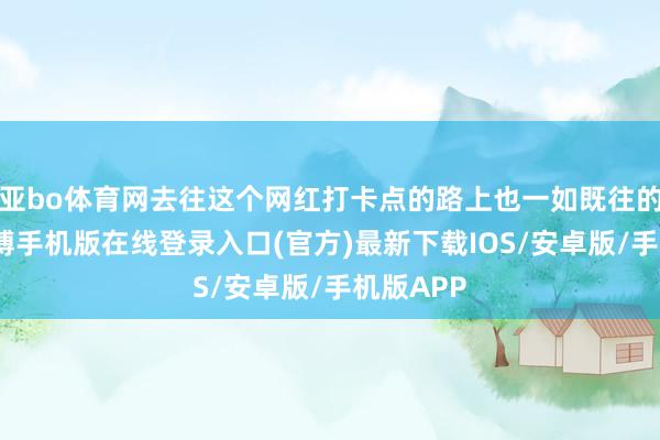 亚bo体育网去往这个网红打卡点的路上也一如既往的狂放-亚搏手机版在线登录入口(官方)最新下载IOS/安卓版/手机版APP