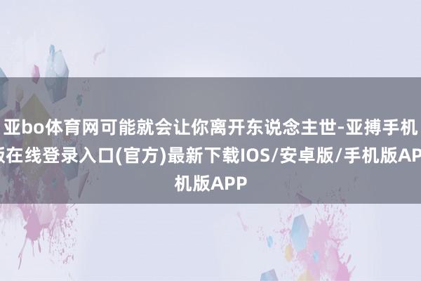 亚bo体育网可能就会让你离开东说念主世-亚搏手机版在线登录入口(官方)最新下载IOS/安卓版/手机版APP