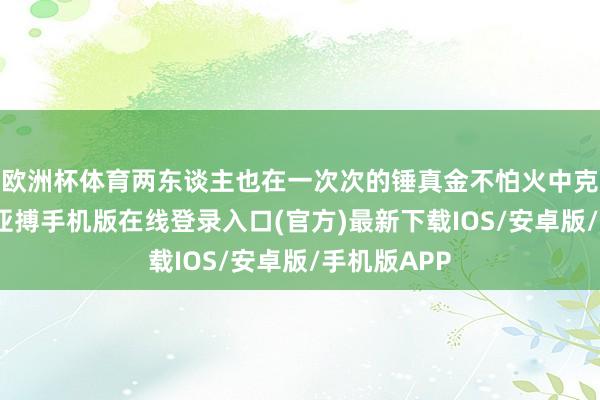 欧洲杯体育两东谈主也在一次次的锤真金不怕火中克服了心魔-亚搏手机版在线登录入口(官方)最新下载IOS/安卓版/手机版APP