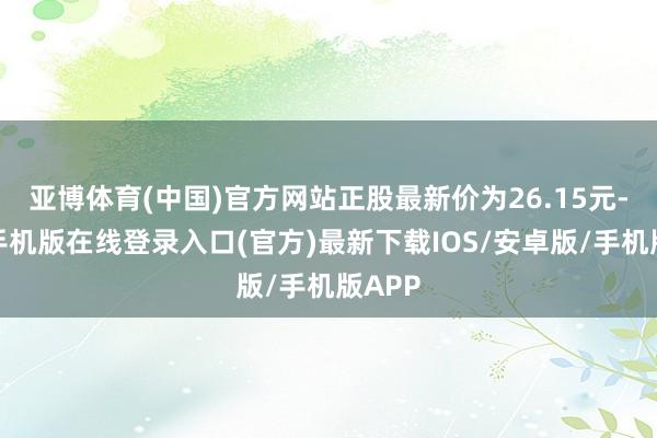 亚博体育(中国)官方网站正股最新价为26.15元-亚搏手机版在线登录入口(官方)最新下载IOS/安卓版/手机版APP